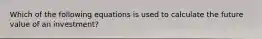 Which of the following equations is used to calculate the future value of an investment?
