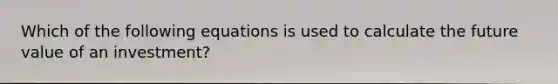 Which of the following equations is used to calculate the future value of an investment?