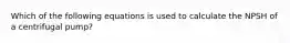 Which of the following equations is used to calculate the NPSH of a centrifugal pump?