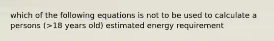 which of the following equations is not to be used to calculate a persons (>18 years old) estimated energy requirement