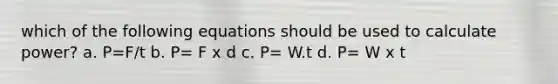 which of the following equations should be used to calculate power? a. P=F/t b. P= F x d c. P= W.t d. P= W x t