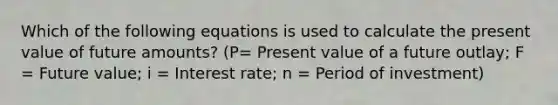 Which of the following equations is used to calculate the present value of future amounts? (P= Present value of a future outlay; F = Future value; i = Interest rate; n = Period of investment)