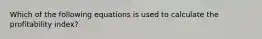 Which of the following equations is used to calculate the profitability index?