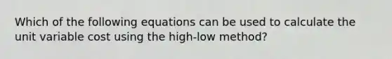 Which of the following equations can be used to calculate the unit variable cost using the high-low method?