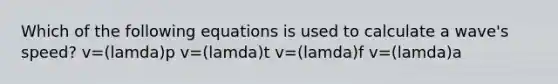 Which of the following equations is used to calculate a wave's speed? v=(lamda)p v=(lamda)t v=(lamda)f v=(lamda)a