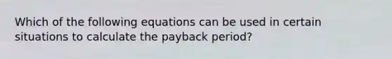 Which of the following equations can be used in certain situations to calculate the payback period?