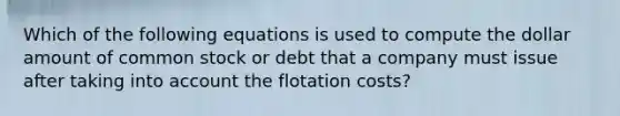 Which of the following equations is used to compute the dollar amount of common stock or debt that a company must issue after taking into account the flotation costs?