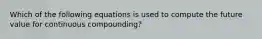 Which of the following equations is used to compute the future value for continuous compounding?