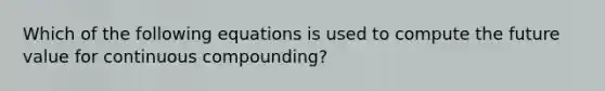 Which of the following equations is used to compute the future value for continuous compounding?