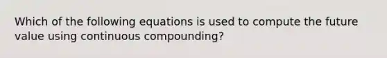 Which of the following equations is used to compute the future value using continuous compounding?