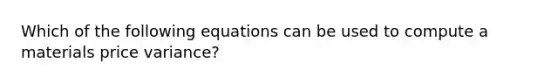 Which of the following equations can be used to compute a materials price variance?