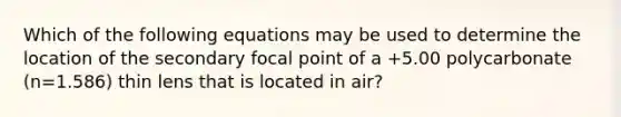 Which of the following equations may be used to determine the location of the secondary focal point of a +5.00 polycarbonate (n=1.586) thin lens that is located in air?