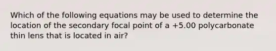 Which of the following equations may be used to determine the location of the secondary focal point of a +5.00 polycarbonate thin lens that is located in air?