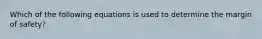Which of the following equations is used to determine the margin of safety?