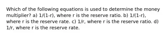 Which of the following equations is used to determine the money multiplier? a) 1/(1-r), where r is the reserve ratio. b) 1/(1-r), where r is the reserve rate. c) 1/r, where r is the reserve ratio. d) 1/r, where r is the reserve rate.