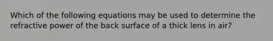 Which of the following equations may be used to determine the refractive power of the back surface of a thick lens in air?