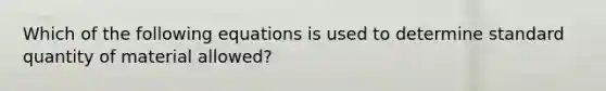 Which of the following equations is used to determine standard quantity of material allowed?