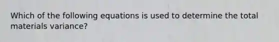 Which of the following equations is used to determine the total materials variance?