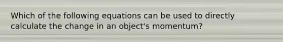 Which of the following equations can be used to directly calculate the change in an object's momentum?