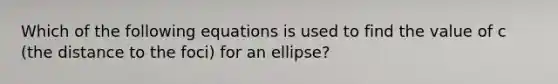 Which of the following equations is used to find the value of c (the distance to the foci) for an ellipse?