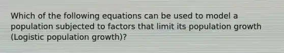 Which of the following equations can be used to model a population subjected to factors that limit its population growth (Logistic population growth)?