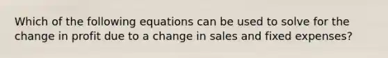 Which of the following equations can be used to solve for the change in profit due to a change in sales and fixed expenses?