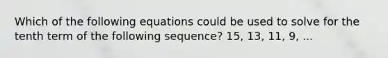 Which of the following equations could be used to solve for the tenth term of the following sequence? 15, 13, 11, 9, ...