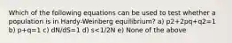 Which of the following equations can be used to test whether a population is in Hardy-Weinberg equilibrium? a) p2+2pq+q2=1 b) p+q=1 c) dN/dS=1 d) s<1/2N e) None of the above