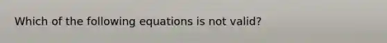 Which of the following equations is not valid?