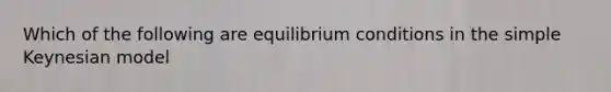 Which of the following are equilibrium conditions in the simple Keynesian model