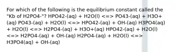 For which of the following is the equilibrium constant called the "Kb of H2PO4-"? HPO42-(aq) + H2O(l) PO43-(aq) + H3O+(aq) PO43-(aq) + H2O(l) HPO42-(aq) + OH-(aq) H3PO4(aq) + H2O(l) H2PO4-(aq) + H3O+(aq) HPO42-(aq) + H2O(l) H2PO4-(aq) + OH-(aq) H2PO4-(aq) + H2O(l) H3PO4(aq) + OH-(aq)