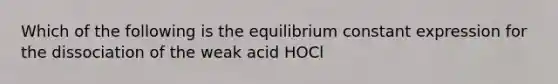 Which of the following is the equilibrium constant expression for the dissociation of the weak acid HOCl