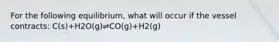 For the following equilibrium, what will occur if the vessel contracts: C(s)+H2O(g)⇌CO(g)+H2(g)