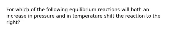 For which of the following equilibrium reactions will both an increase in pressure and in temperature shift the reaction to the right?