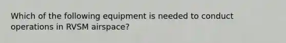Which of the following equipment is needed to conduct operations in RVSM airspace?