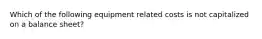 Which of the following equipment related costs is not capitalized on a balance sheet?