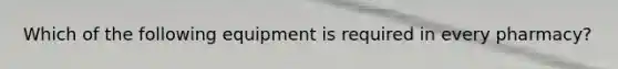 Which of the following equipment is required in every pharmacy?
