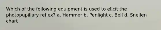 Which of the following equipment is used to elicit the photopupillary reflex? a. Hammer b. Penlight c. Bell d. Snellen chart