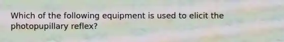 Which of the following equipment is used to elicit the photopupillary reflex?