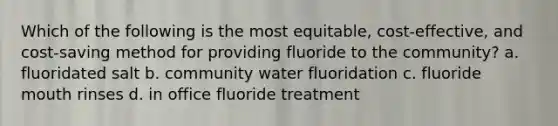 Which of the following is the most equitable, cost-effective, and cost-saving method for providing fluoride to the community? a. fluoridated salt b. community water fluoridation c. fluoride mouth rinses d. in office fluoride treatment