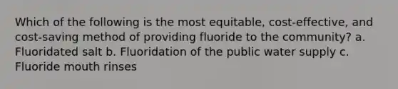 Which of the following is the most equitable, cost-effective, and cost-saving method of providing fluoride to the community? a. Fluoridated salt b. Fluoridation of the public water supply c. Fluoride mouth rinses