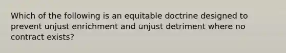 Which of the following is an equitable doctrine designed to prevent unjust enrichment and unjust detriment where no contract exists?