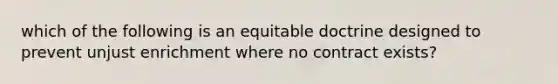 which of the following is an equitable doctrine designed to prevent unjust enrichment where no contract exists?