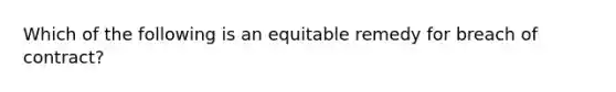 Which of the following is an equitable remedy for breach of contract?