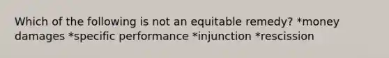 Which of the following is not an equitable remedy? *money damages *specific performance *injunction *rescission