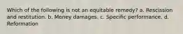 Which of the following is not an equitable remedy? a. Rescission and restitution. b. Money damages. c. Specific performance. d. Reformation