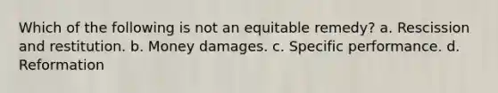 Which of the following is not an equitable remedy? a. Rescission and restitution. b. Money damages. c. Specific performance. d. Reformation