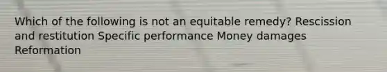 Which of the following is not an equitable remedy? Rescission and restitution Specific performance Money damages Reformation