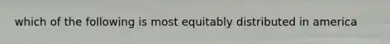 which of the following is most equitably distributed in america