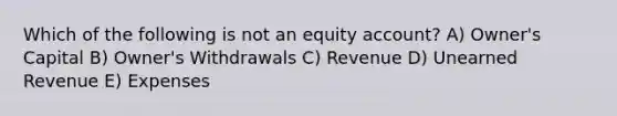 Which of the following is not an equity account? A) Owner's Capital B) Owner's Withdrawals C) Revenue D) Unearned Revenue E) Expenses